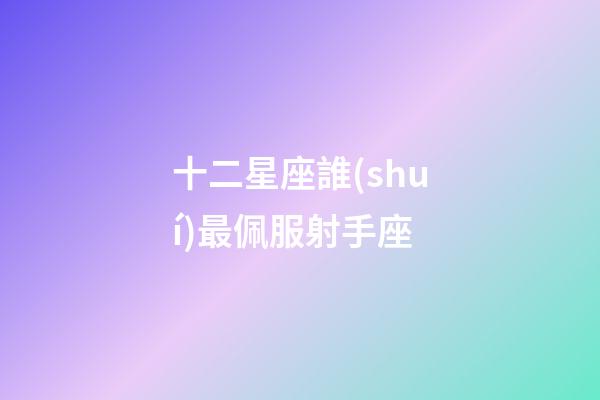 十二星座誰(shuí)最佩服射手座-第1張-星座運(yùn)勢(shì)-玄機(jī)派