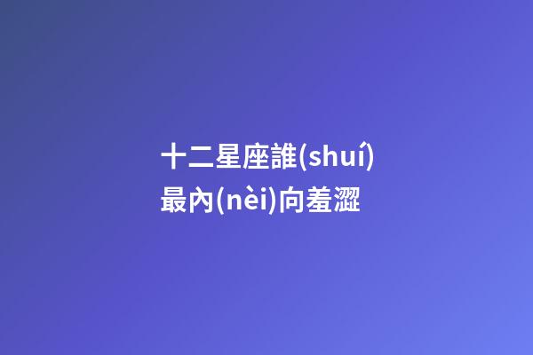 十二星座誰(shuí)最內(nèi)向羞澀