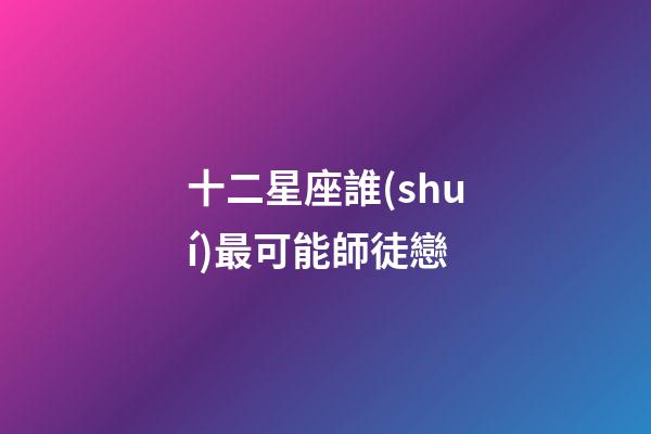 十二星座誰(shuí)最可能師徒戀-第1張-星座運(yùn)勢(shì)-玄機(jī)派
