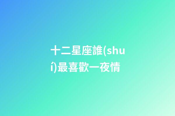 十二星座誰(shuí)最喜歡一夜情