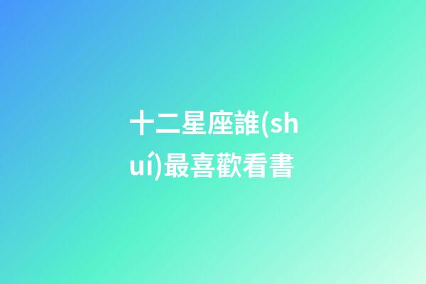 十二星座誰(shuí)最喜歡看書-第1張-星座運(yùn)勢(shì)-玄機(jī)派