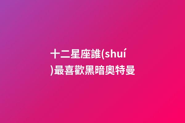 十二星座誰(shuí)最喜歡黑暗奧特曼-第1張-星座運(yùn)勢(shì)-玄機(jī)派