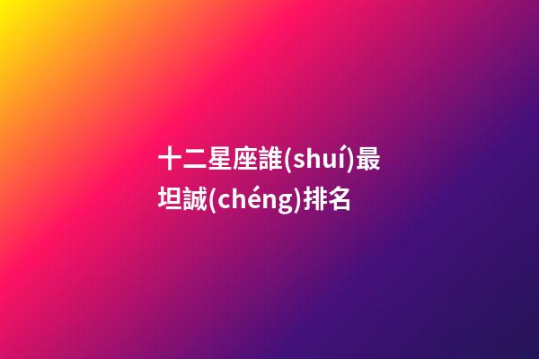 十二星座誰(shuí)最坦誠(chéng)排名-第1張-星座運(yùn)勢(shì)-玄機(jī)派