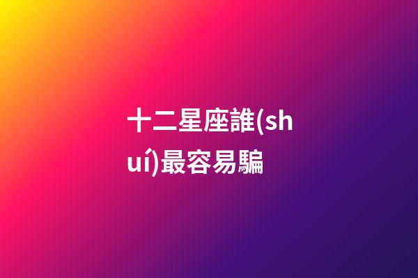 十二星座誰(shuí)最容易騙-第1張-星座運(yùn)勢(shì)-玄機(jī)派