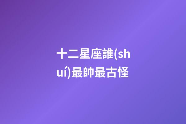 十二星座誰(shuí)最帥最古怪-第1張-星座運(yùn)勢(shì)-玄機(jī)派