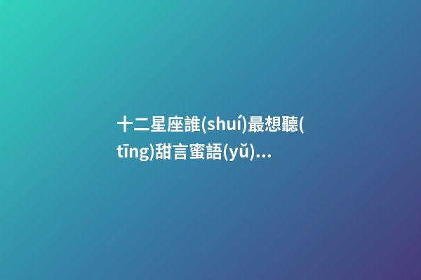 十二星座誰(shuí)最想聽(tīng)甜言蜜語(yǔ)的話(huà)-第1張-星座運(yùn)勢(shì)-玄機(jī)派