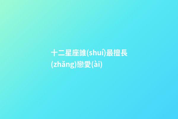 十二星座誰(shuí)最擅長(zhǎng)戀愛(ài)-第1張-星座運(yùn)勢(shì)-玄機(jī)派