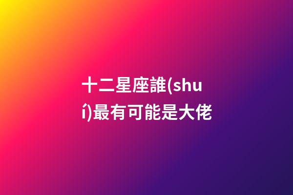十二星座誰(shuí)最有可能是大佬