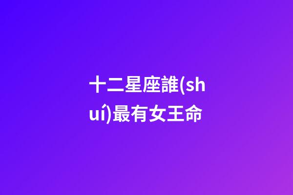 十二星座誰(shuí)最有女王命-第1張-星座運(yùn)勢(shì)-玄機(jī)派