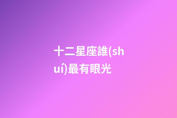 十二星座誰(shuí)最有眼光-第1張-星座運(yùn)勢(shì)-玄機(jī)派