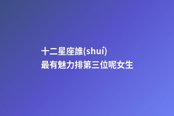 十二星座誰(shuí)最有魅力排第三位呢女生-第1張-星座運(yùn)勢(shì)-玄機(jī)派