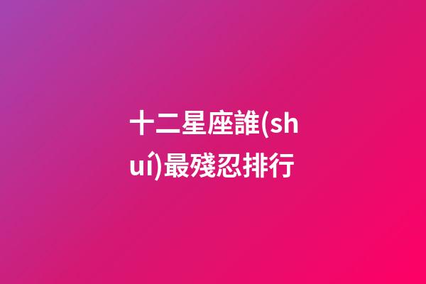 十二星座誰(shuí)最殘忍排行-第1張-星座運(yùn)勢(shì)-玄機(jī)派