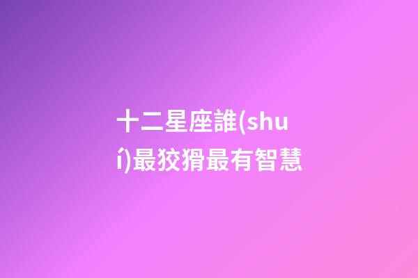 十二星座誰(shuí)最狡猾最有智慧-第1張-星座運(yùn)勢(shì)-玄機(jī)派