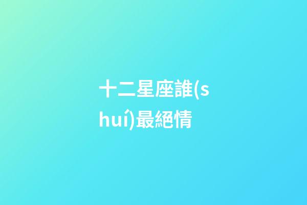 十二星座誰(shuí)最絕情-第1張-星座運(yùn)勢(shì)-玄機(jī)派