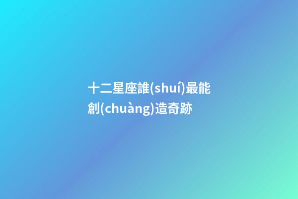 十二星座誰(shuí)最能創(chuàng)造奇跡-第1張-星座運(yùn)勢(shì)-玄機(jī)派