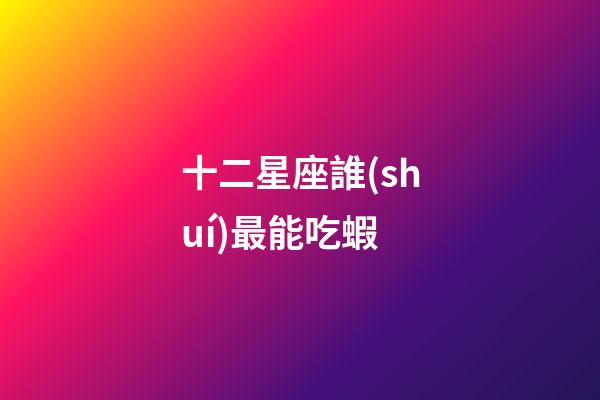 十二星座誰(shuí)最能吃蝦-第1張-星座運(yùn)勢(shì)-玄機(jī)派