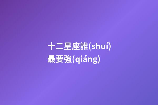 十二星座誰(shuí)最要強(qiáng)-第1張-星座運(yùn)勢(shì)-玄機(jī)派