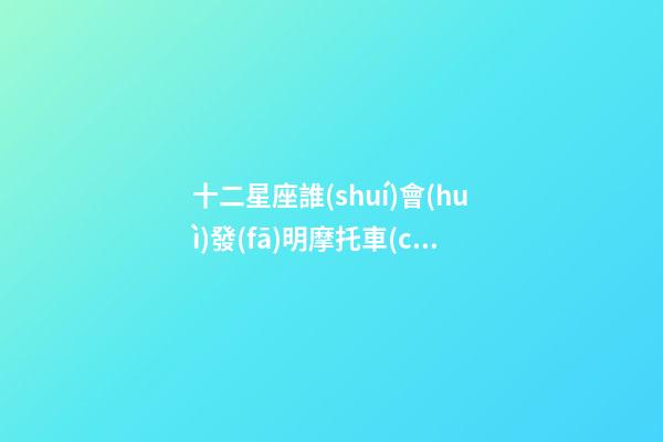 十二星座誰(shuí)會(huì)發(fā)明摩托車(chē)-第1張-星座運(yùn)勢(shì)-玄機(jī)派