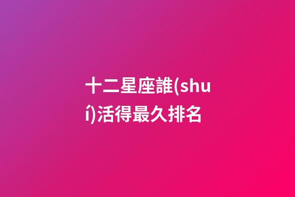 十二星座誰(shuí)活得最久排名-第1張-星座運(yùn)勢(shì)-玄機(jī)派