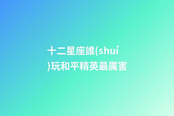 十二星座誰(shuí)玩和平精英最厲害-第1張-星座運(yùn)勢(shì)-玄機(jī)派
