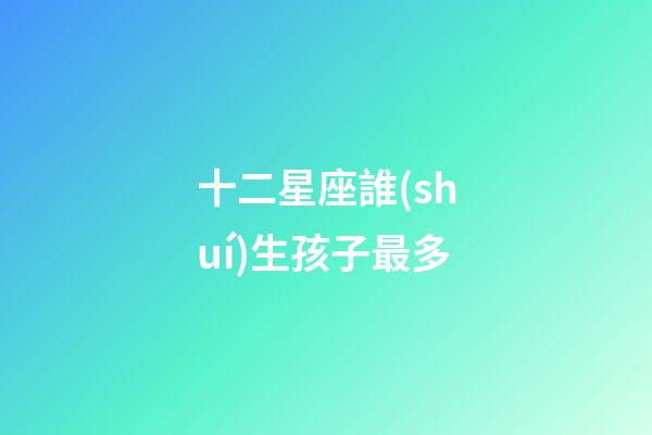 十二星座誰(shuí)生孩子最多