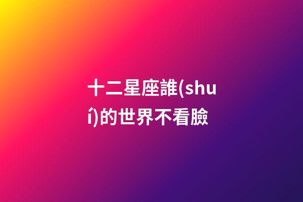 十二星座誰(shuí)的世界不看臉-第1張-星座運(yùn)勢(shì)-玄機(jī)派