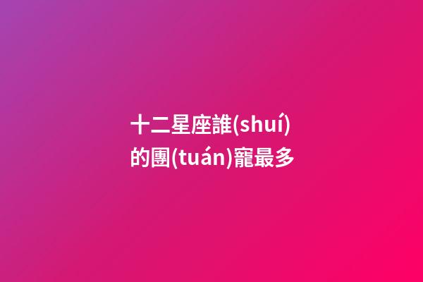 十二星座誰(shuí)的團(tuán)寵最多-第1張-星座運(yùn)勢(shì)-玄機(jī)派