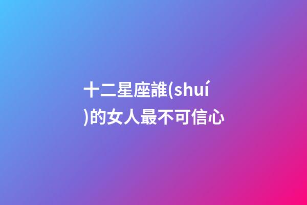 十二星座誰(shuí)的女人最不可信心-第1張-星座運(yùn)勢(shì)-玄機(jī)派