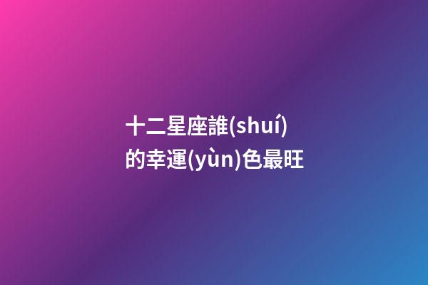 十二星座誰(shuí)的幸運(yùn)色最旺-第1張-星座運(yùn)勢(shì)-玄機(jī)派