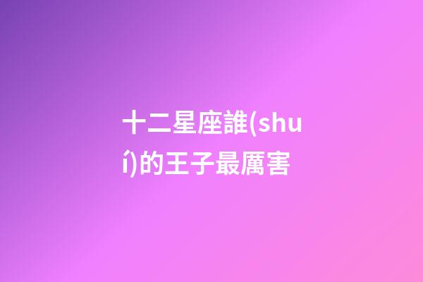 十二星座誰(shuí)的王子最厲害