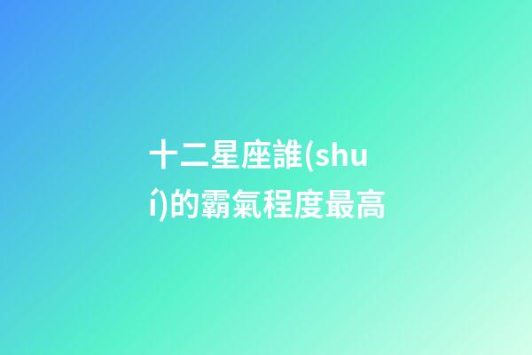 十二星座誰(shuí)的霸氣程度最高-第1張-星座運(yùn)勢(shì)-玄機(jī)派