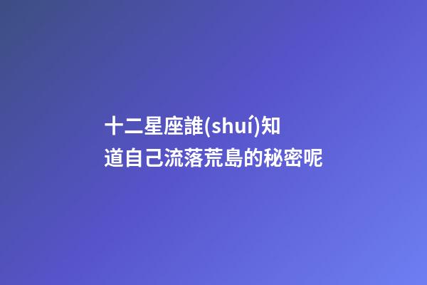 十二星座誰(shuí)知道自己流落荒島的秘密呢