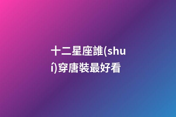 十二星座誰(shuí)穿唐裝最好看