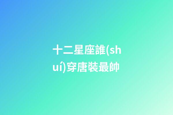 十二星座誰(shuí)穿唐裝最帥