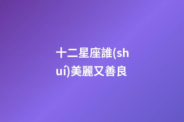 十二星座誰(shuí)美麗又善良-第1張-星座運(yùn)勢(shì)-玄機(jī)派