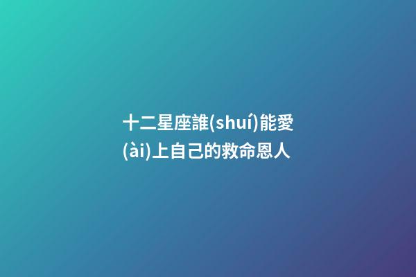 十二星座誰(shuí)能愛(ài)上自己的救命恩人