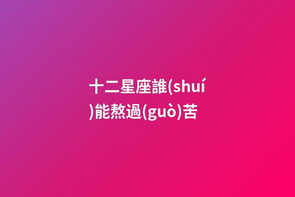 十二星座誰(shuí)能熬過(guò)苦-第1張-星座運(yùn)勢(shì)-玄機(jī)派