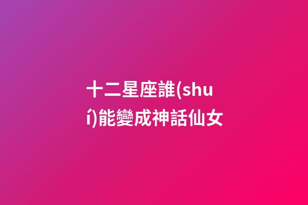 十二星座誰(shuí)能變成神話仙女-第1張-星座運(yùn)勢(shì)-玄機(jī)派