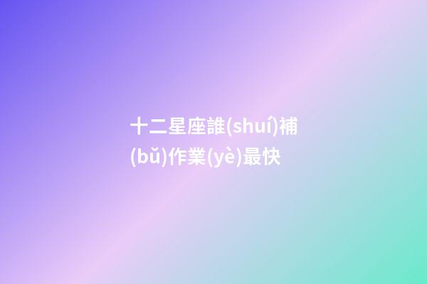 十二星座誰(shuí)補(bǔ)作業(yè)最快