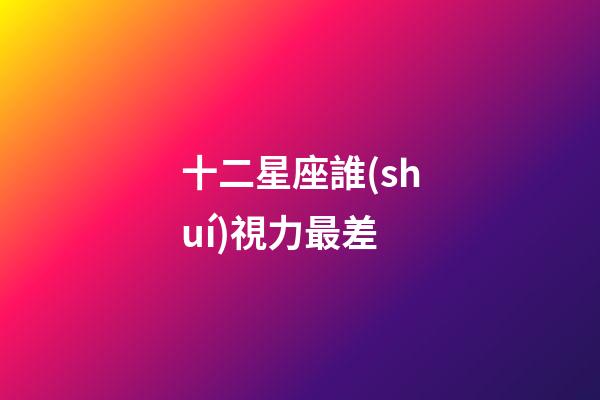 十二星座誰(shuí)視力最差