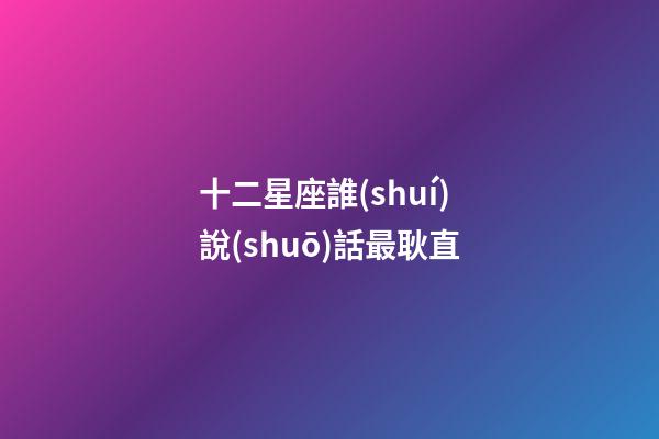 十二星座誰(shuí)說(shuō)話最耿直-第1張-星座運(yùn)勢(shì)-玄機(jī)派