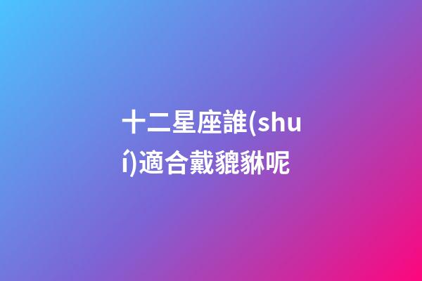 十二星座誰(shuí)適合戴貔貅呢-第1張-星座運(yùn)勢(shì)-玄機(jī)派