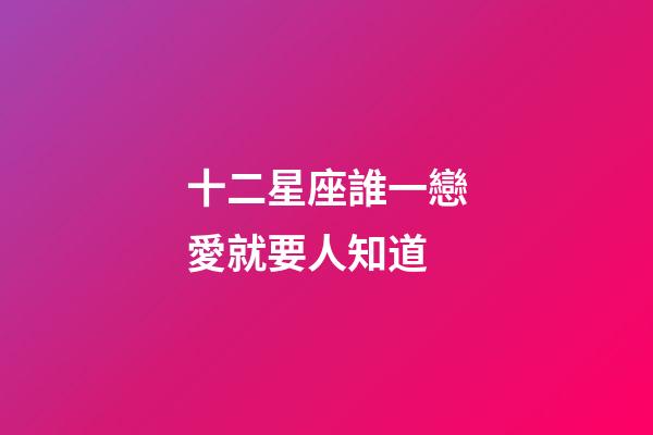 十二星座誰一戀愛就要人知道-第1張-星座運(yùn)勢(shì)-玄機(jī)派