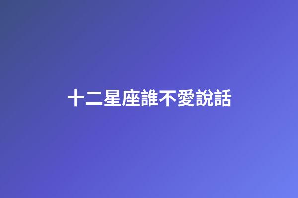 十二星座誰不愛說話-第1張-星座運(yùn)勢(shì)-玄機(jī)派