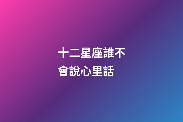 十二星座誰不會說心里話-第1張-星座運勢-玄機派