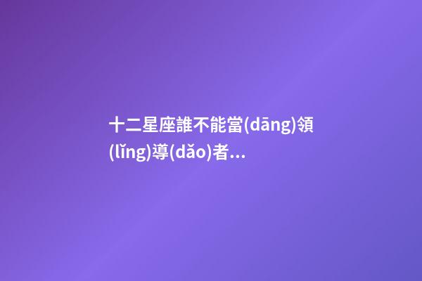 十二星座誰不能當(dāng)領(lǐng)導(dǎo)者呢-第1張-星座運勢-玄機派