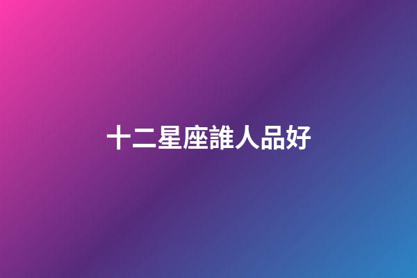 十二星座誰人品好-第1張-星座運勢-玄機派