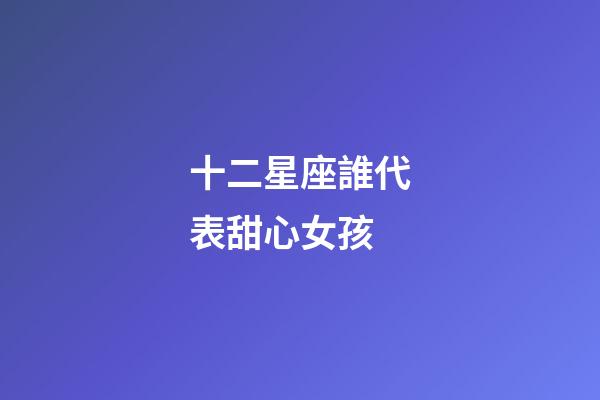 十二星座誰代表甜心女孩-第1張-星座運勢-玄機派