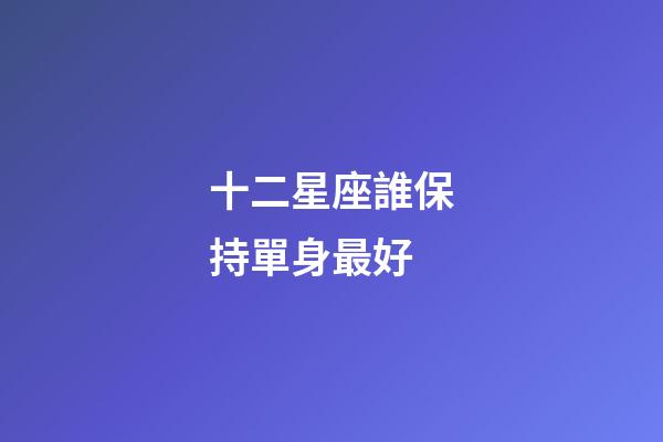 十二星座誰保持單身最好-第1張-星座運勢-玄機派