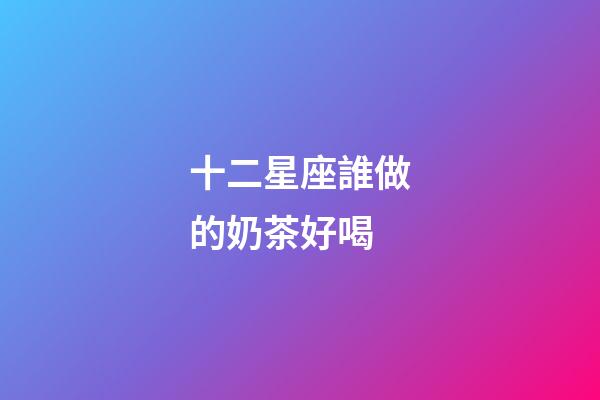 十二星座誰做的奶茶好喝-第1張-星座運勢-玄機派